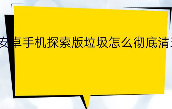 安卓手机探索版垃圾怎么彻底清理