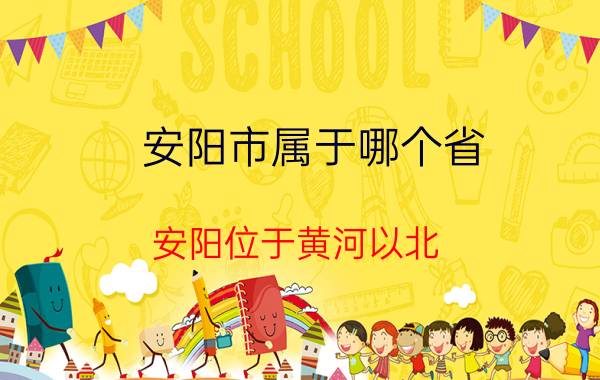 安阳市属于哪个省（安阳位于黄河以北，为什么属于河南省？）