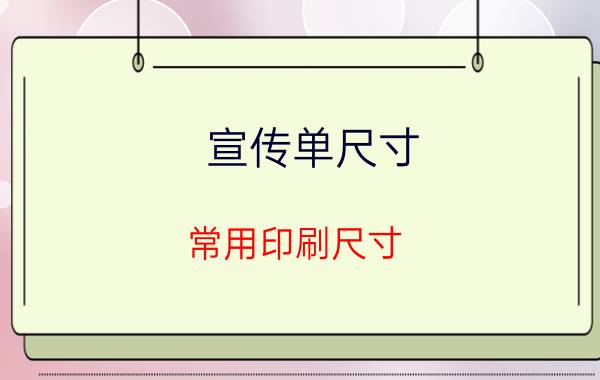 宣传单尺寸（常用印刷尺寸，单页、画册、海报…）