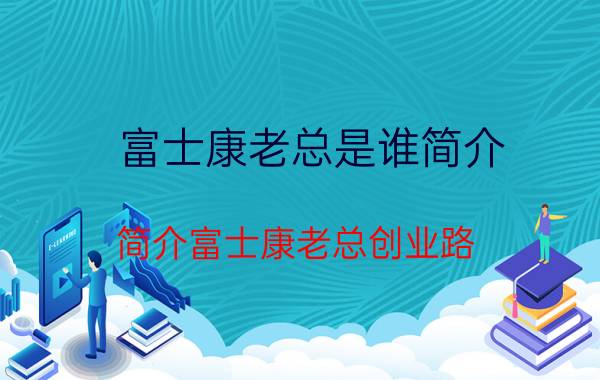 富士康老总是谁简介（简介富士康老总创业路）