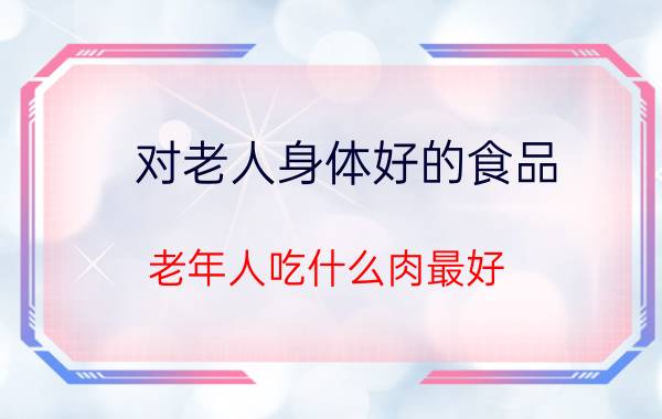 对老人身体好的食品,老年人吃什么肉最好？