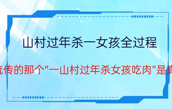 山村过年杀一女孩全过程（网上流传的那个“一山村过年杀女孩吃肉”是真的吗）