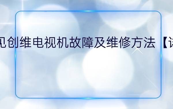 常见创维电视机故障及维修方法【详解】