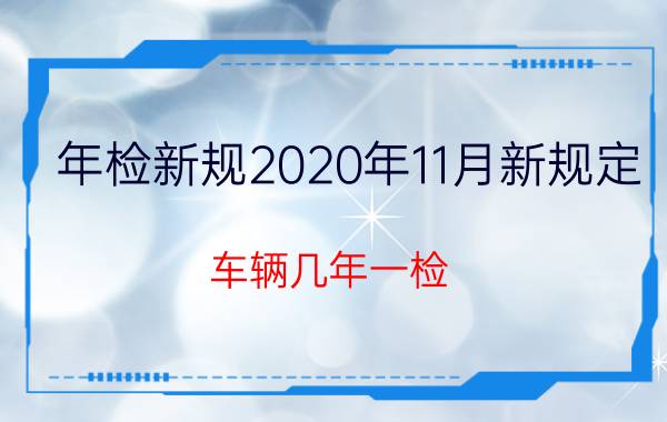 年检新规2020年11月新规定!车辆几年一检?2021年车辆保险怎么买