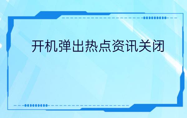 开机弹出热点资讯(怎样关闭开机弹出的热点资讯)