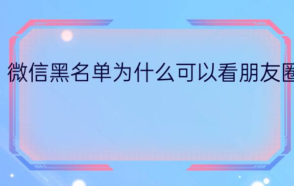 微信黑名单为什么可以看朋友圈