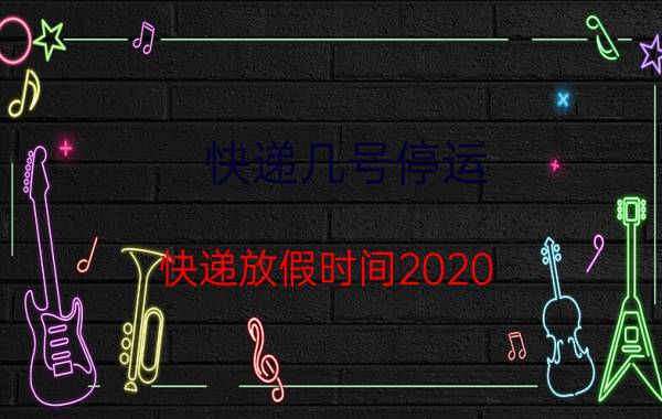 快递几号停运（快递放假时间2020）