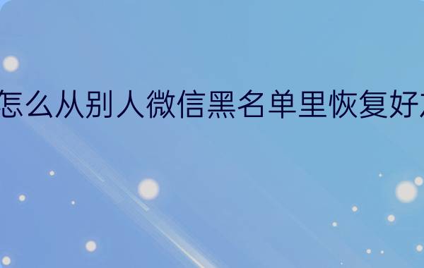 怎么从别人微信黑名单里恢复好友