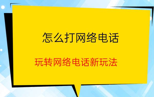 怎么打网络电话（玩转网络电话新玩法）