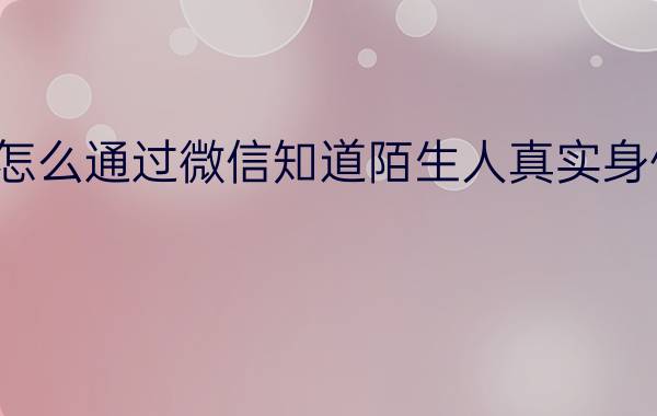 怎么通过微信知道陌生人真实身份