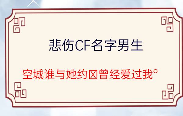 悲伤CF名字男生_空城谁与她约ブ曾经爱过我°