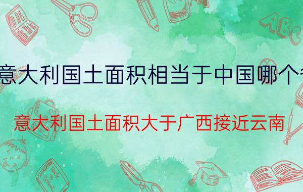 意大利国土面积相当于中国哪个省（意大利国土面积大于广西接近云南）