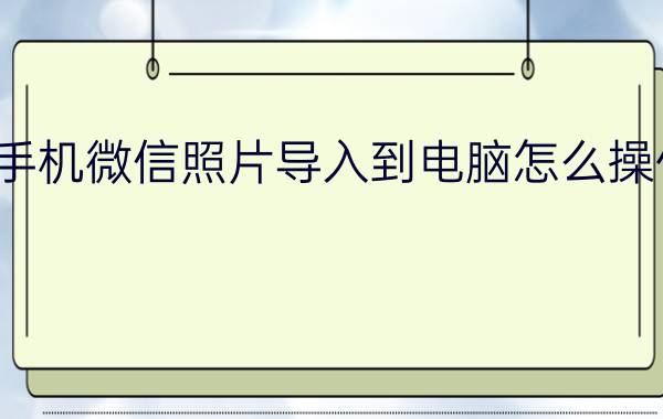 手机微信照片导入到电脑怎么操作