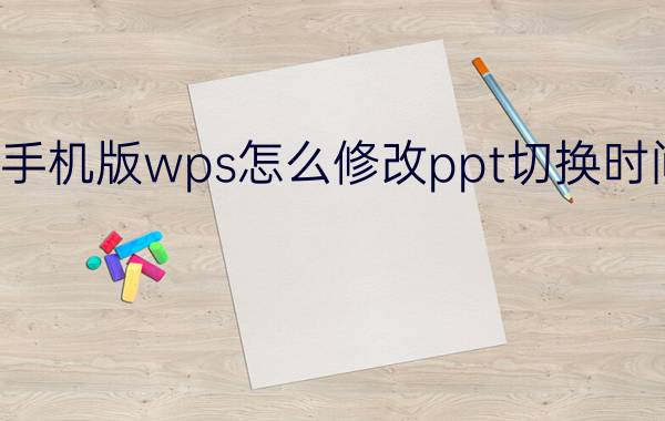 手机版wps怎么修改ppt切换时间