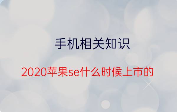 手机相关知识：2020苹果se什么时候上市的