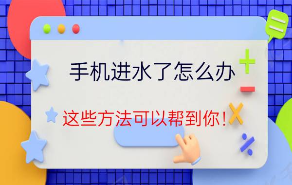 手机进水了怎么办？这些方法可以帮到你！