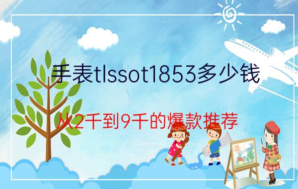 手表tlssot1853多少钱（从2千到9千的爆款推荐）