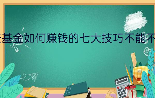 投资基金如何赚钱的七大技巧不能不知道！