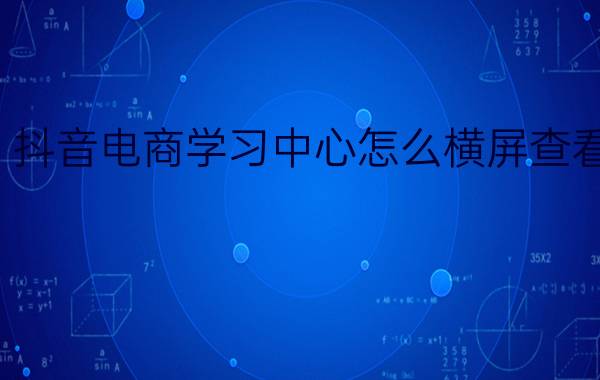 抖音电商学习中心怎么横屏查看