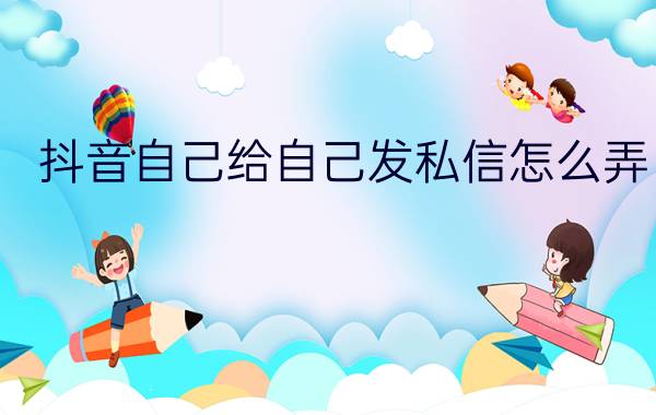 抖音自己给自己发私信怎么弄