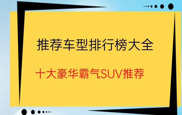 推荐车型排行榜大全(十大豪华霸气SUV推荐)