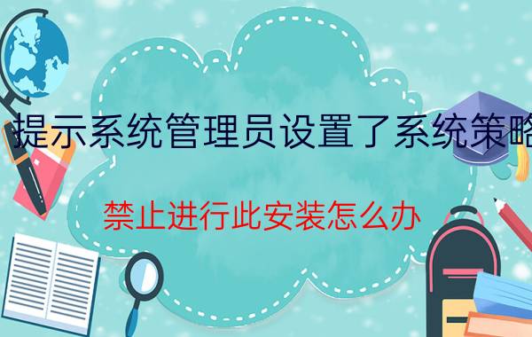 提示系统管理员设置了系统策略，禁止进行此安装怎么办