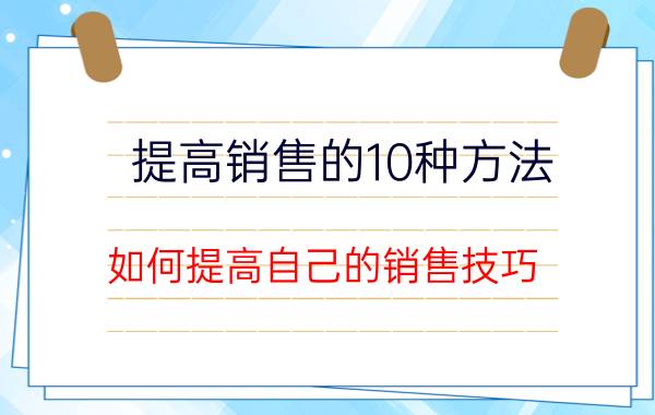 提高销售的10种方法，如何提高自己的销售技巧