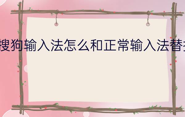 搜狗输入法怎么和正常输入法替换