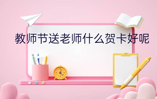 教师节送老师什么贺卡好呢