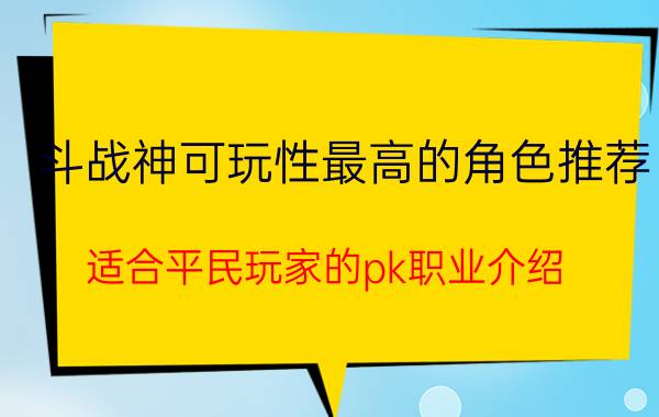 斗战神可玩性最高的角色推荐（适合平民玩家的pk职业介绍）