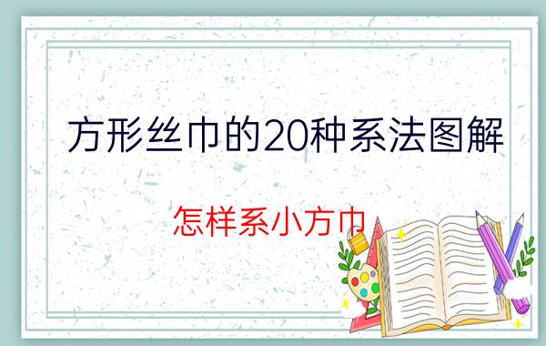 方形丝巾的20种系法图解（怎样系小方巾）