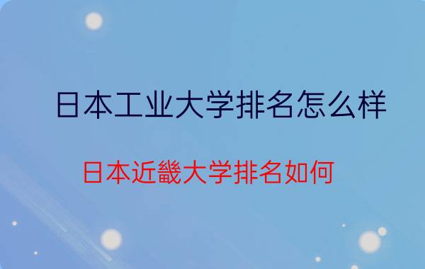 日本工业大学排名怎么样(日本近畿大学排名如何)