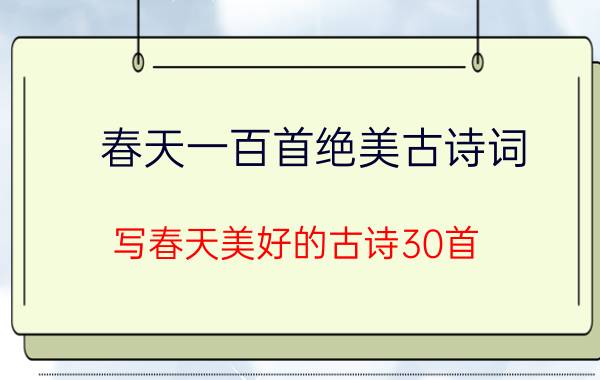 春天一百首绝美古诗词(写春天美好的古诗30首)