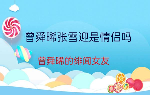 曾舜晞张雪迎是情侣吗？曾舜晞的绯闻女友