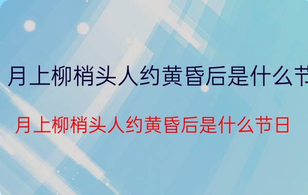 月上柳梢头人约黄昏后是什么节(月上柳梢头人约黄昏后是什么节日)