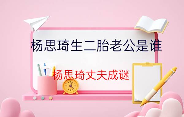 杨思琦生二胎老公是谁？杨思琦丈夫成谜