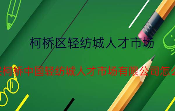 柯桥区轻纺城人才市场（绍兴柯桥中国轻纺城人才市场有限公司怎么样）