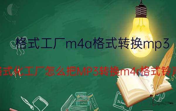 格式工厂m4a格式转换mp3（格式化工厂怎么把MP3转换m4r格式铃声）