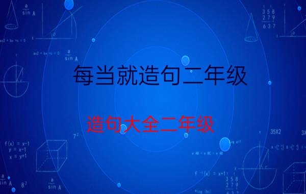 每当就造句二年级（造句大全二年级）