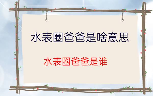 水表圈爸爸是啥意思（水表圈爸爸是谁）