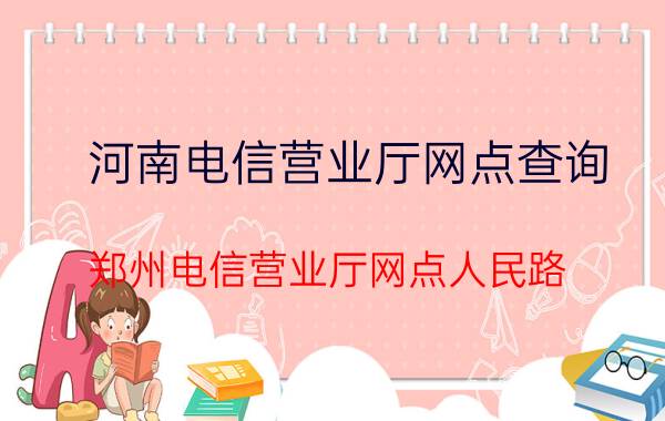 河南电信营业厅网点查询(郑州电信营业厅网点人民路)