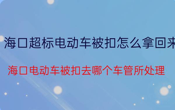 海口超标电动车被扣怎么拿回来(海口电动车被扣去哪个车管所处理？)