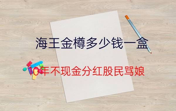 海王金樽多少钱一盒（10年不现金分红股民骂娘）