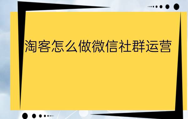 淘客怎么做微信社群运营