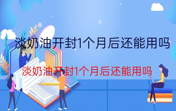 淡奶油开封1个月后还能用吗(淡奶油开封1个月后还能用吗？)