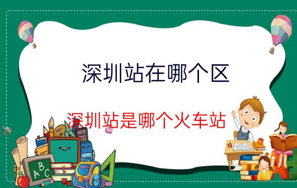 深圳站在哪个区？深圳站是哪个火车站？