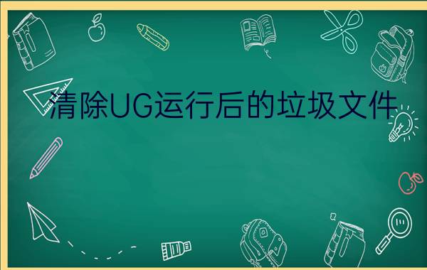 清除UG运行后的垃圾文件