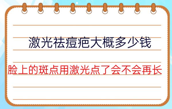 激光祛痘疤大概多少钱（脸上的斑点用激光点了会不会再长）