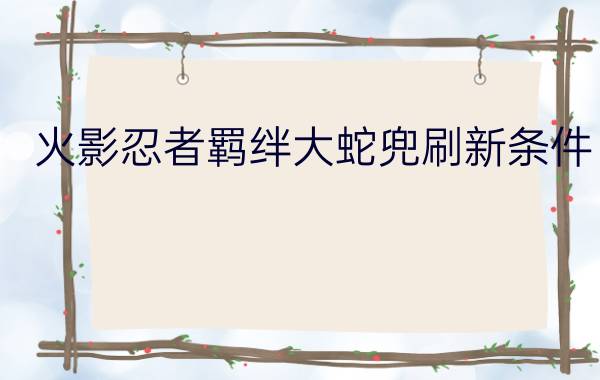 火影忍者羁绊大蛇兜刷新条件