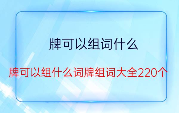 牌可以组词什么(牌可以组什么词牌组词大全220个)